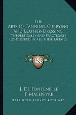 The Arts of Tanning, Currying and Leather-Dressing: Theoretically and Practically Considered in All Their Details