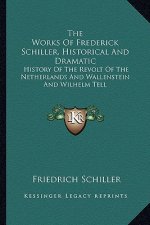 The Works of Frederick Schiller, Historical and Dramatic: History of the Revolt of the Netherlands and Wallenstein and Wilhelm Tell
