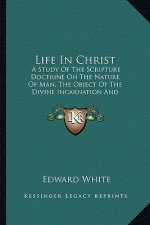Life in Christ: A Study of the Scripture Doctrine on the Nature of Man, the Object of the Divine Incarnation and the Conditions of Hum