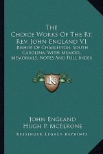 The Choice Works of the Rt. REV. John England V1: Bishop of Charleston, South Carolina; With Memoir, Memorials, Notes and Full Index
