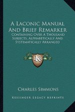 A Laconic Manual and Brief Remarker: Containing Over a Thousand Subjects, Alphabetically and Systematically Arranged