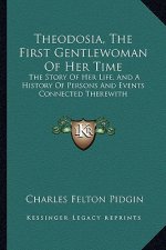 Theodosia, the First Gentlewoman of Her Time: The Story of Her Life, and a History of Persons and Events Connected Therewith