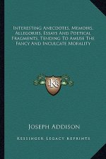 Interesting Anecdotes, Memoirs, Allegories, Essays and Poetical Fragments, Tending to Amuse the Fancy and Inculcate Morality