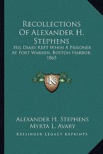Recollections of Alexander H. Stephens: His Diary Kept When a Prisoner at Fort Warren, Boston Harbor, 1865