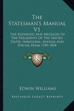The Statesman's Manual V1: The Addresses and Messages of the Presidents of the United States; Inaugural, Annual and Special from 1789-1854