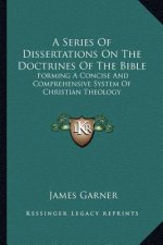 A Series of Dissertations on the Doctrines of the Bible: Forming a Concise and Comprehensive System of Christian Theology