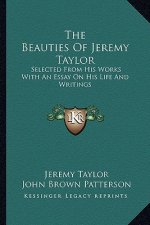 The Beauties of Jeremy Taylor: Selected from His Works with an Essay on His Life and Writings