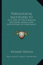 Theological Institutes V2: Or a View of the Evidences, Doctrines, Morals and Institutions of Christianity