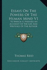 Essays on the Powers of the Human Mind V1: To Which Is Prefixed an Account of the Life and Writings of the Author