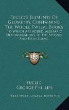 Euclid's Elements of Geometry, Containing the Whole Twelve Books: To Which Are Added, Algebraic Demonstrations to the Second and Fifth Books