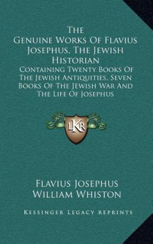 The Genuine Works of Flavius Josephus, the Jewish Historian: Containing Twenty Books of the Jewish Antiquities, Seven Books of the Jewish War and the