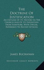 The Doctrine Of Justification: An Outline Of Its History In The Church And Of Its Exposition From Scripture, With Special Reference To Recent Attacks