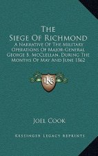 The Siege of Richmond: A Narrative of the Military Operations of Major-General George B. McClellan, During the Months of May and June 1862