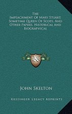 The Impeachment of Mary Stuart, Sometime Queen of Scots, and Other Papers, Historical and Biographical