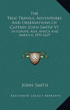 The True Travels, Adventures and Observations of Captain John Smith V1: In Europe, Asia, Africa and America, 1593-1629