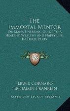 The Immortal Mentor: Or Man's Unerring Guide to a Healthy, Wealthy and Happy Life; In Three Parts