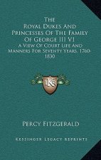 The Royal Dukes and Princesses of the Family of George III V1: A View of Court Life and Manners for Seventy Years, 1760-1830