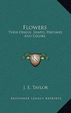 Flowers: Their Origin, Shapes, Perfumes and Colors