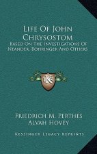 Life of John Chrysostom: Based on the Investigations of Neander, Bohringer and Others