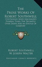 The Prose Works of Robert Southwell: Containing Mary Magdalen's Funeral Tears; The Triumphs Over Death and an Epistle of Comfort