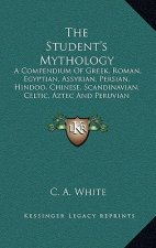 The Student's Mythology: A Compendium of Greek, Roman, Egyptian, Assyrian, Persian, Hindoo, Chinese, Scandinavian, Celtic, Aztec and Peruvian M