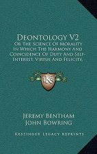 Deontology V2: Or the Science of Morality in Which the Harmony and Coincidence of Duty and Self-Interest, Virtue and Felicity, Pruden
