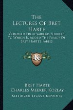 The Lectures of Bret Harte: Compiled from Various Sources, to Which Is Added the Piracy of Bret Harte's Fables