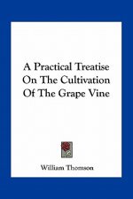 A Practical Treatise on the Cultivation of the Grape Vine