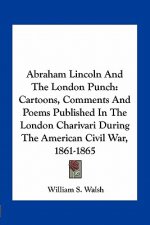 Abraham Lincoln and the London Punch: Cartoons, Comments and Poems Published in the London Charivari During the American Civil War, 1861-1865