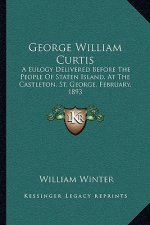 George William Curtis: A Eulogy Delivered Before the People of Staten Island, at the Castleton, St. George, February, 1893