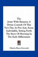 The Army with Banners: A Divine Comedy of This Very Day, in Five Acts, Scene Individable, Setting Forth the Story of Morning in the Early Mil