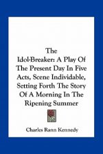 The Idol-Breaker: A Play Of The Present Day In Five Acts, Scene Individable, Setting Forth The Story Of A Morning In The Ripening Summer