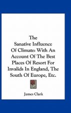 The Sanative Influence of Climate: With an Account of the Best Places of Resort for Invalids in England, the South of Europe, Etc.