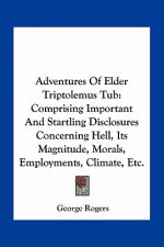 Adventures of Elder Triptolemus Tub: Comprising Important and Startling Disclosures Concerning Hell, Its Magnitude, Morals, Employments, Climate, Etc.