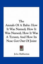 The Annals Of A Baby: How It Was Named; How It Was Nursed; How It Was A Tyrant; And How Its Nose Got Out Of Joint