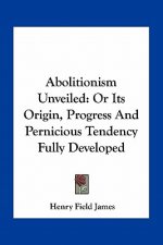 Abolitionism Unveiled: Or Its Origin, Progress and Pernicious Tendency Fully Developed