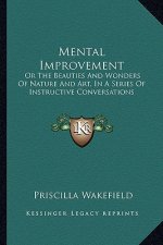 Mental Improvement: Or the Beauties and Wonders of Nature and Art, in a Series Oor the Beauties and Wonders of Nature and Art, in a Series