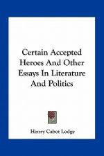 Certain Accepted Heroes and Other Essays in Literature and Politics