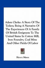 Adam Clarke: A Story Of The Toilers; Being A Narrative Of The Experiences Of A Family Of British Emigrants To The United States In