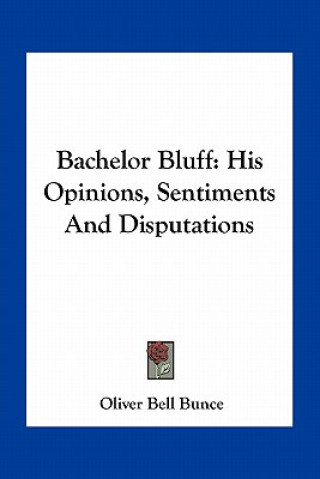 Bachelor Bluff: His Opinions, Sentiments and Disputations