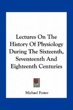 Lectures On The History Of Physiology During The Sixteenth, Seventeenth And Eighteenth Centuries