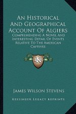An Historical and Geographical Account of Algiers an Historical and Geographical Account of Algiers: Comprehending a Novel and Interesting Detail of E