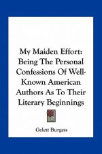 My Maiden Effort: Being the Personal Confessions of Well-Known American Authors as to Their Literary Beginnings