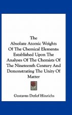 The Absolute Atomic Weights of the Chemical Elements: Established Upon the Analyses of the Chemists of the Nineteenth Century and Demonstrating the Un