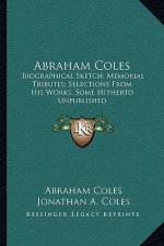 Abraham Coles: Biographical Sketch; Memorial Tributes; Selections from His Works, Some Hitherto Unpublished