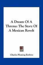 A Dream Of A Throne: The Story Of A Mexican Revolt