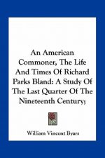 An American Commoner, the Life and Times of Richard Parks Bland: A Study of the Last Quarter of the Nineteenth Century;