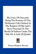 His Grace of Osmonde: Being the Portions of the Nobleman's Life Omitted in the Relation of His Lady's Story Presented to the World of Fashio
