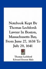Notebook Kept by Thomas Lechford: Lawyer in Boston, Massachusetts Bay, from June 27, 1638 to July 29, 1641