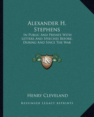 Alexander H. Stephens: In Public and Private with Letters and Speeches Before, During and Since the War